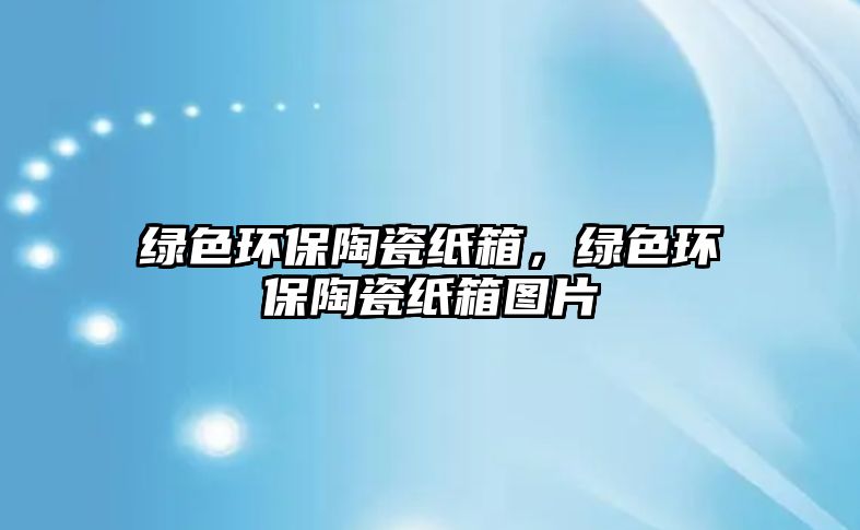 綠色環(huán)保陶瓷紙箱，綠色環(huán)保陶瓷紙箱圖片