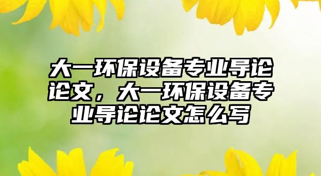 大一環(huán)保設(shè)備專業(yè)導(dǎo)論論文，大一環(huán)保設(shè)備專業(yè)導(dǎo)論論文怎么寫