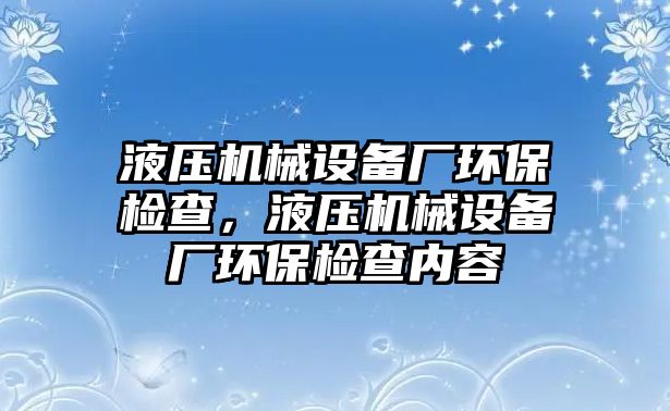液壓機(jī)械設(shè)備廠環(huán)保檢查，液壓機(jī)械設(shè)備廠環(huán)保檢查內(nèi)容