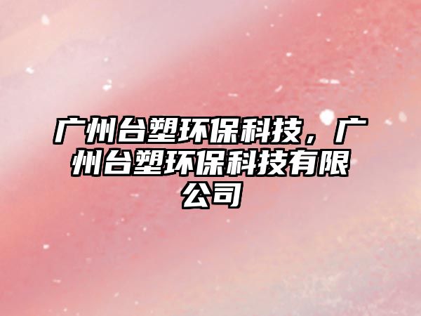 廣州臺塑環(huán)?？萍?，廣州臺塑環(huán)?？萍加邢薰?/> 
									</a>
									<h4 class=