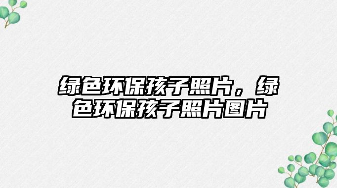 綠色環(huán)保孩子照片，綠色環(huán)保孩子照片圖片