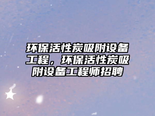 環(huán)?；钚蕴课皆O備工程，環(huán)?；钚蕴课皆O備工程師招聘