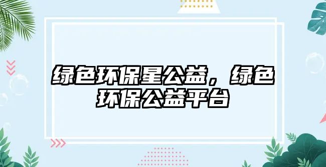 綠色環(huán)保星公益，綠色環(huán)保公益平臺(tái)