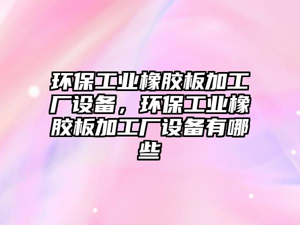 環(huán)保工業(yè)橡膠板加工廠設備，環(huán)保工業(yè)橡膠板加工廠設備有哪些