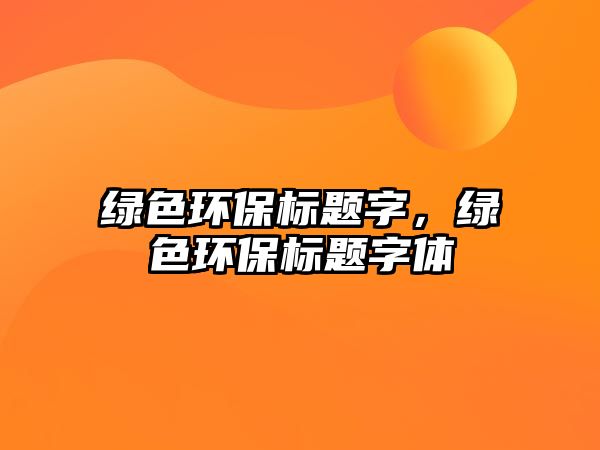 綠色環(huán)保標(biāo)題字，綠色環(huán)保標(biāo)題字體