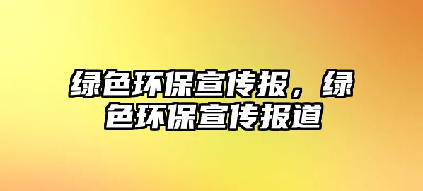 綠色環(huán)保宣傳報(bào)，綠色環(huán)保宣傳報(bào)道
