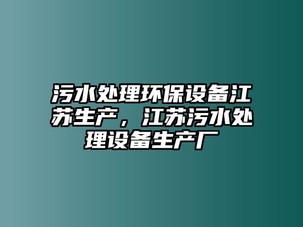 污水處理環(huán)保設(shè)備江蘇生產(chǎn)，江蘇污水處理設(shè)備生產(chǎn)廠