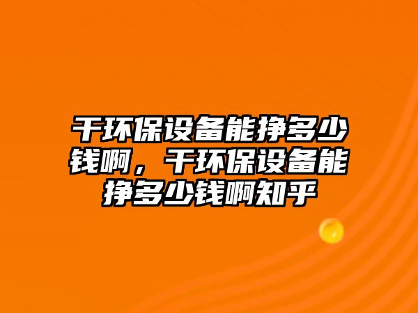 干環(huán)保設(shè)備能掙多少錢啊，干環(huán)保設(shè)備能掙多少錢啊知乎
