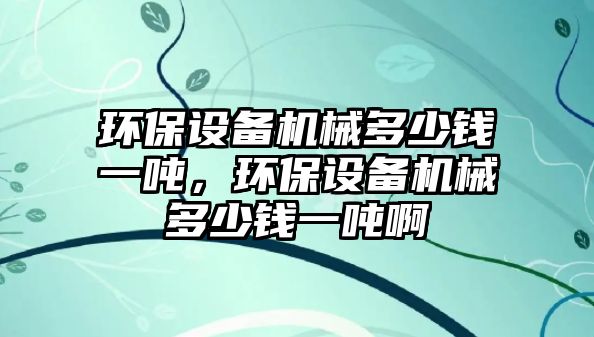 環(huán)保設(shè)備機械多少錢一噸，環(huán)保設(shè)備機械多少錢一噸啊