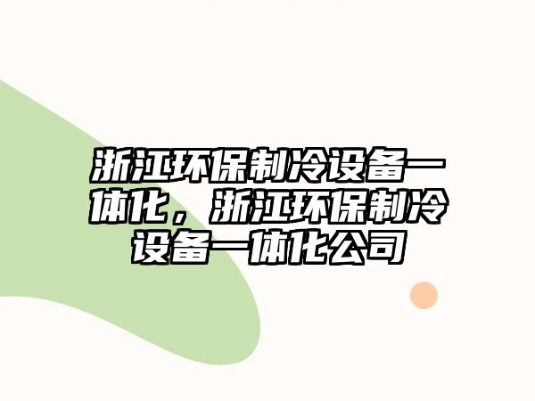 浙江環(huán)保制冷設(shè)備一體化，浙江環(huán)保制冷設(shè)備一體化公司