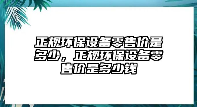 正規(guī)環(huán)保設備零售價是多少，正規(guī)環(huán)保設備零售價是多少錢