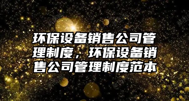環(huán)保設(shè)備銷售公司管理制度，環(huán)保設(shè)備銷售公司管理制度范本