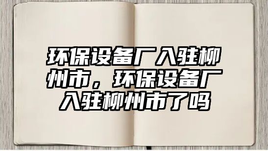 環(huán)保設(shè)備廠入駐柳州市，環(huán)保設(shè)備廠入駐柳州市了嗎