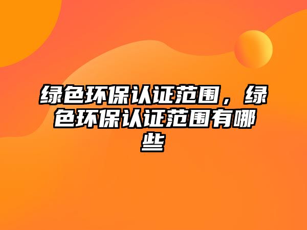 綠色環(huán)保認證范圍，綠色環(huán)保認證范圍有哪些