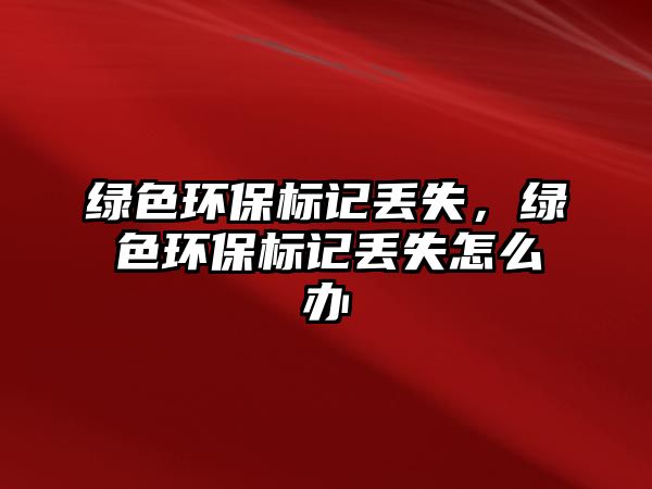 綠色環(huán)保標(biāo)記丟失，綠色環(huán)保標(biāo)記丟失怎么辦