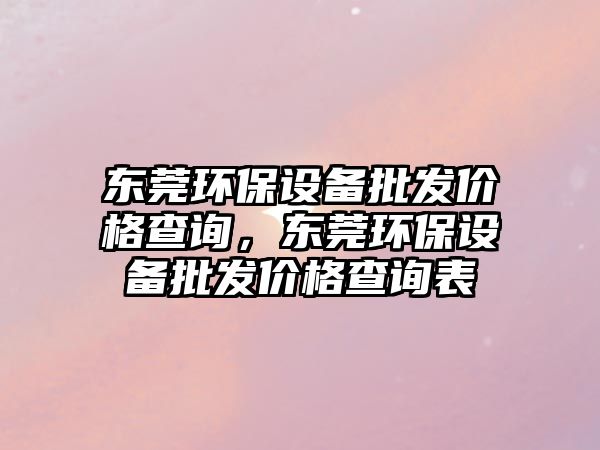 東莞環(huán)保設(shè)備批發(fā)價(jià)格查詢，東莞環(huán)保設(shè)備批發(fā)價(jià)格查詢表
