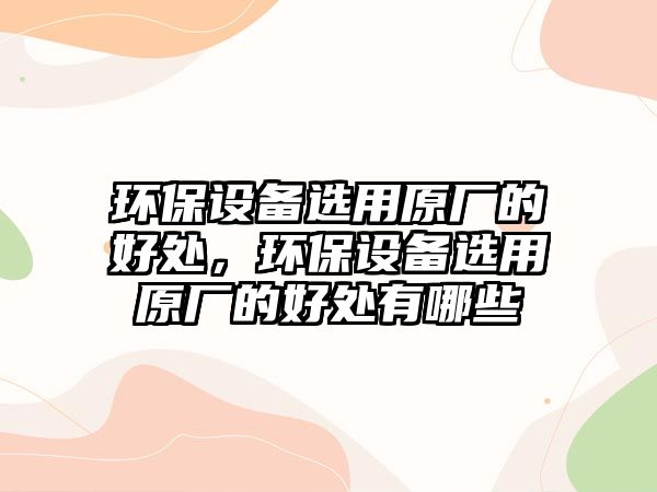環(huán)保設(shè)備選用原廠的好處，環(huán)保設(shè)備選用原廠的好處有哪些
