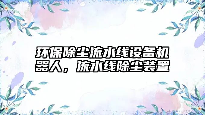 環(huán)保除塵流水線設備機器人，流水線除塵裝置