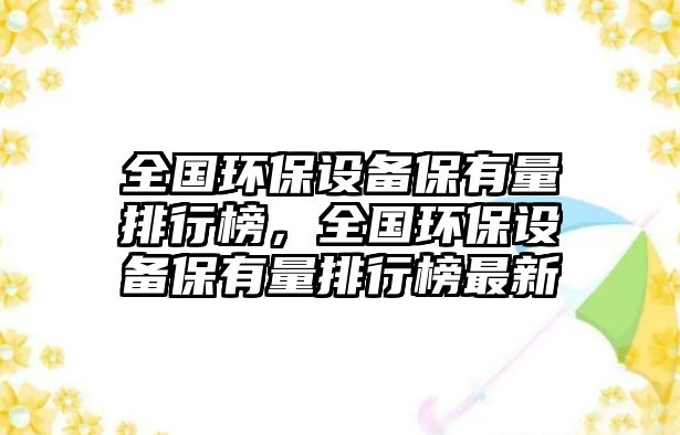 全國環(huán)保設(shè)備保有量排行榜，全國環(huán)保設(shè)備保有量排行榜最新