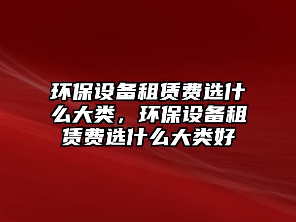 環(huán)保設(shè)備租賃費(fèi)選什么大類，環(huán)保設(shè)備租賃費(fèi)選什么大類好