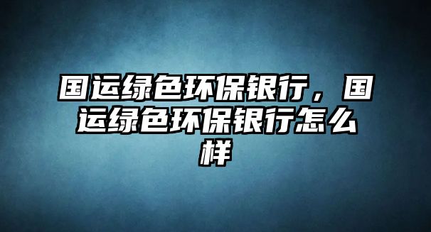 國運(yùn)綠色環(huán)保銀行，國運(yùn)綠色環(huán)保銀行怎么樣