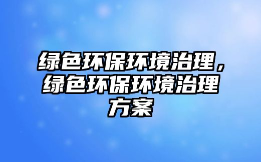 綠色環(huán)保環(huán)境治理，綠色環(huán)保環(huán)境治理方案