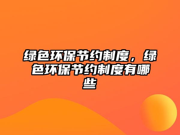 綠色環(huán)保節(jié)約制度，綠色環(huán)保節(jié)約制度有哪些