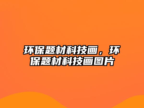 環(huán)保題材科技畫，環(huán)保題材科技畫圖片