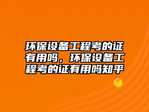 環(huán)保設(shè)備工程考的證有用嗎，環(huán)保設(shè)備工程考的證有用嗎知乎