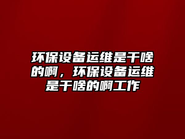 環(huán)保設(shè)備運(yùn)維是干啥的啊，環(huán)保設(shè)備運(yùn)維是干啥的啊工作