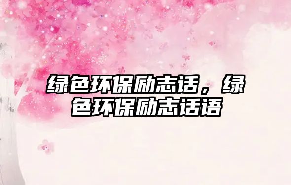 綠色環(huán)保勵(lì)志話，綠色環(huán)保勵(lì)志話語(yǔ)