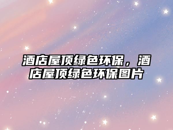 酒店屋頂綠色環(huán)保，酒店屋頂綠色環(huán)保圖片