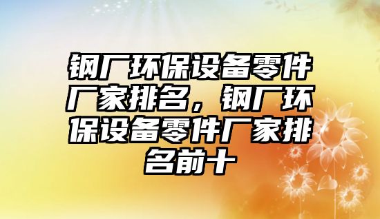 鋼廠環(huán)保設備零件廠家排名，鋼廠環(huán)保設備零件廠家排名前十
