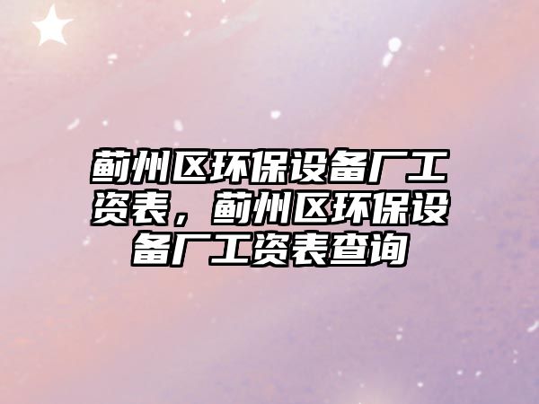 薊州區(qū)環(huán)保設(shè)備廠工資表，薊州區(qū)環(huán)保設(shè)備廠工資表查詢