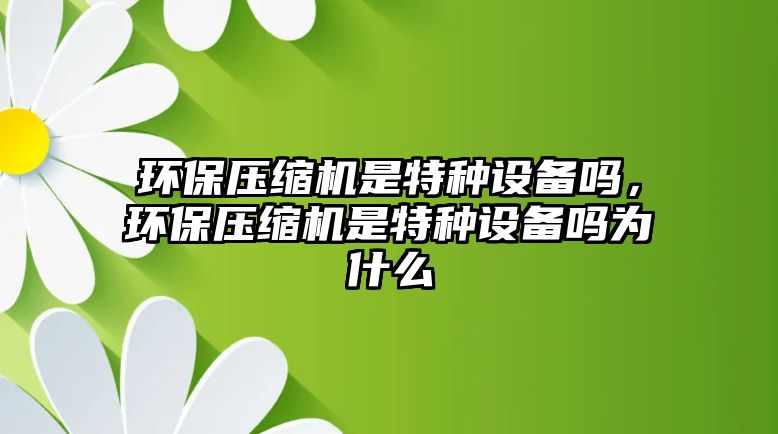 環(huán)保壓縮機(jī)是特種設(shè)備嗎，環(huán)保壓縮機(jī)是特種設(shè)備嗎為什么