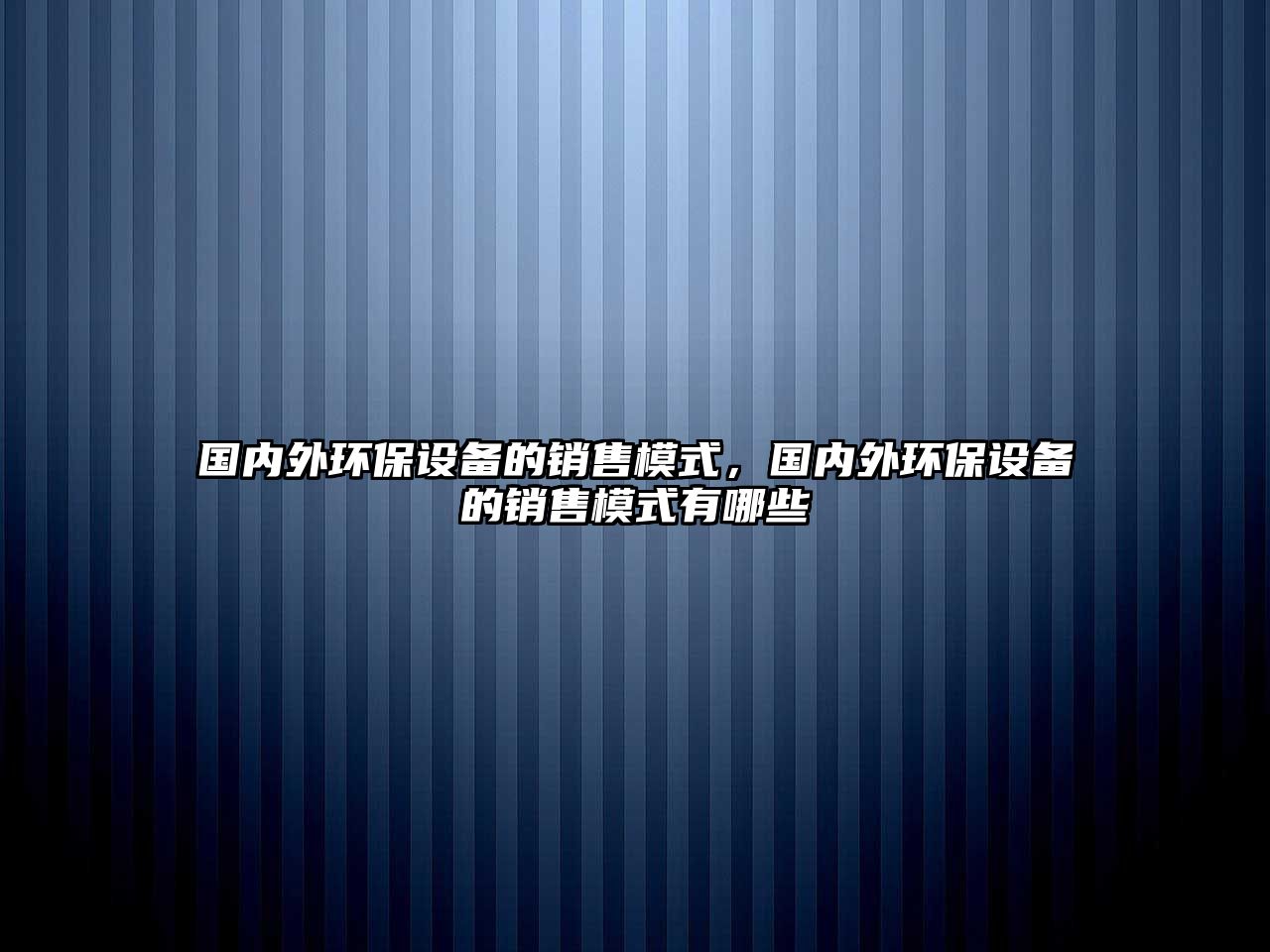 國內(nèi)外環(huán)保設備的銷售模式，國內(nèi)外環(huán)保設備的銷售模式有哪些