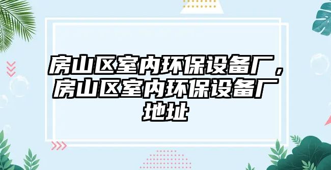 房山區(qū)室內(nèi)環(huán)保設(shè)備廠，房山區(qū)室內(nèi)環(huán)保設(shè)備廠地址