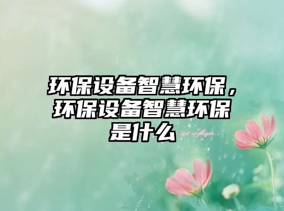 環(huán)保設(shè)備智慧環(huán)保，環(huán)保設(shè)備智慧環(huán)保是什么