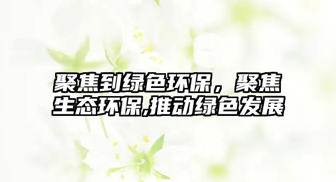 聚焦到綠色環(huán)保，聚焦生態(tài)環(huán)保,推動綠色發(fā)展