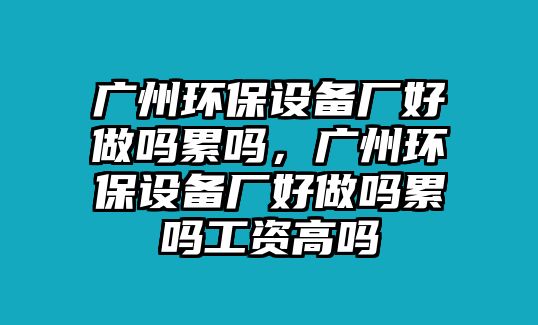 廣州環(huán)保設(shè)備廠好做嗎累嗎，廣州環(huán)保設(shè)備廠好做嗎累嗎工資高嗎