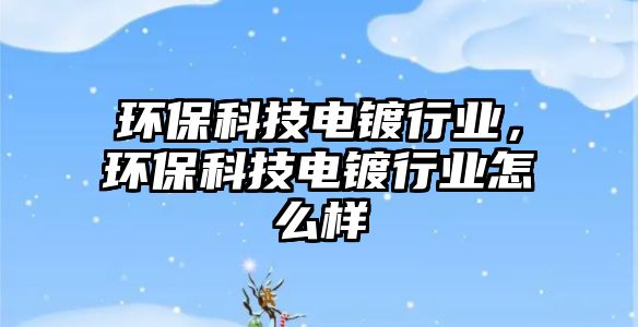環(huán)保科技電鍍行業(yè)，環(huán)保科技電鍍行業(yè)怎么樣