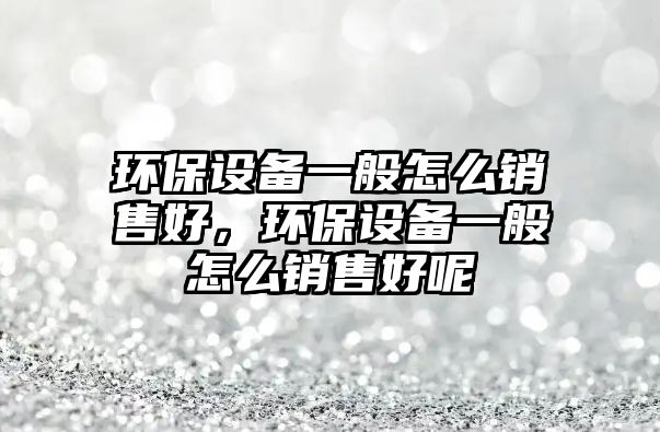 環(huán)保設(shè)備一般怎么銷售好，環(huán)保設(shè)備一般怎么銷售好呢