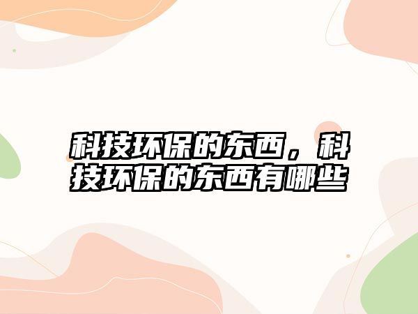 科技環(huán)保的東西，科技環(huán)保的東西有哪些
