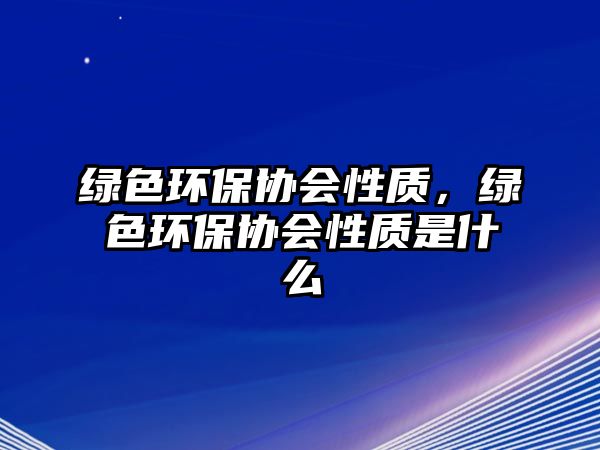 綠色環(huán)保協(xié)會性質(zhì)，綠色環(huán)保協(xié)會性質(zhì)是什么
