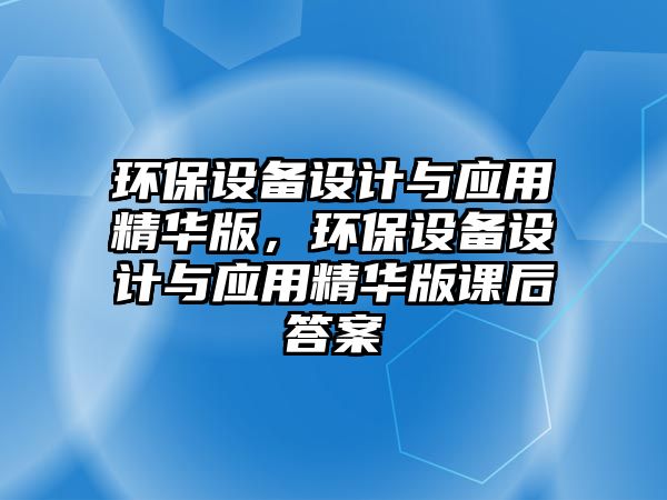 環(huán)保設(shè)備設(shè)計與應(yīng)用精華版，環(huán)保設(shè)備設(shè)計與應(yīng)用精華版課后答案