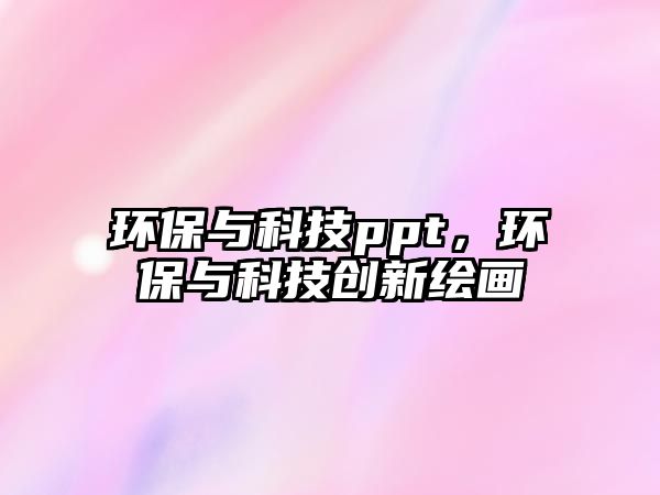 環(huán)保與科技ppt，環(huán)保與科技創(chuàng)新繪畫