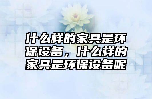 什么樣的家具是環(huán)保設(shè)備，什么樣的家具是環(huán)保設(shè)備呢
