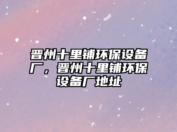 晉州十里鋪環(huán)保設(shè)備廠，晉州十里鋪環(huán)保設(shè)備廠地址
