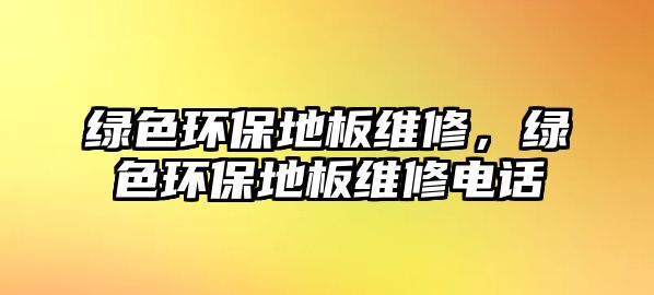 綠色環(huán)保地板維修，綠色環(huán)保地板維修電話