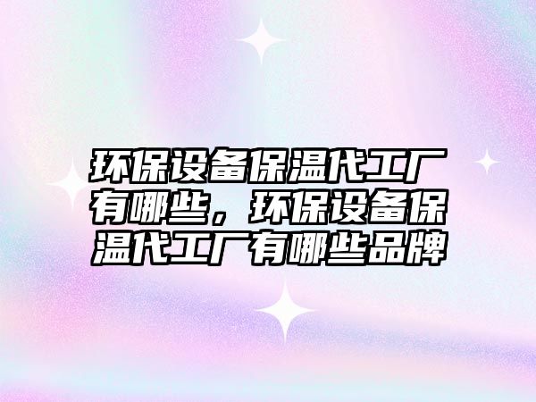 環(huán)保設(shè)備保溫代工廠有哪些，環(huán)保設(shè)備保溫代工廠有哪些品牌